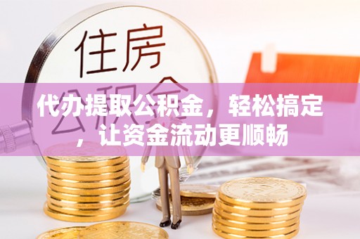 闽清代办提取公积金，轻松搞定，让资金流动更顺畅