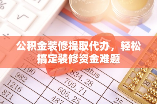 闽清公积金装修提取代办，轻松搞定装修资金难题