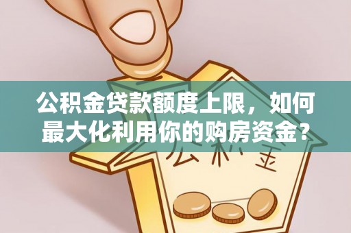 闽清公积金贷款额度上限，如何最大化利用你的购房资金？