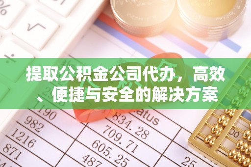 闽清提取公积金公司代办，高效、便捷与安全的解决方案
