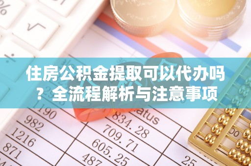 闽清住房公积金提取可以代办吗？全流程解析与注意事项