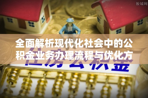 闽清全面解析现代化社会中的公积金业务办理流程与优化方案