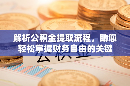 闽清解析公积金提取流程，助您轻松掌握财务自由的关键