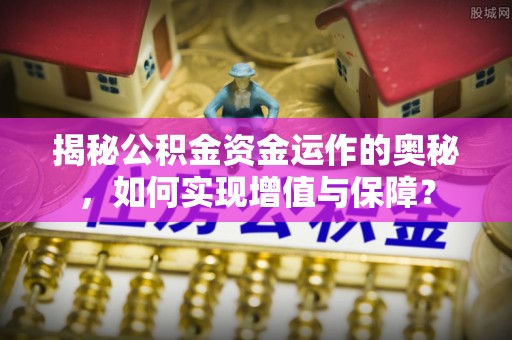 闽清揭秘公积金资金运作的奥秘，如何实现增值与保障？