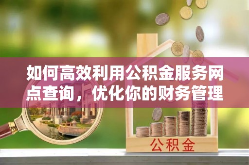 闽清如何高效利用公积金服务网点查询，优化你的财务管理