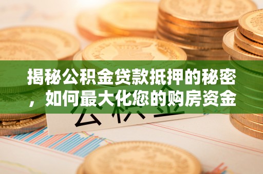 闽清揭秘公积金贷款抵押的秘密，如何最大化您的购房资金