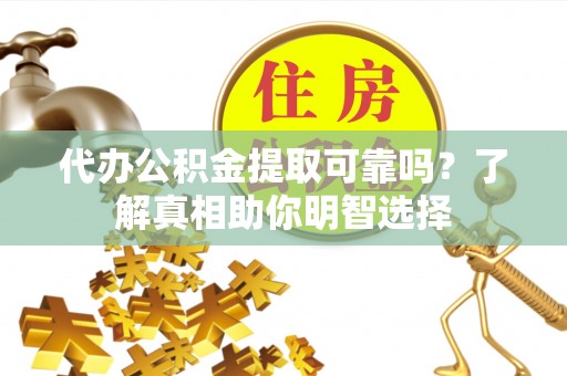 闽清代办公积金提取可靠吗？了解真相助你明智选择