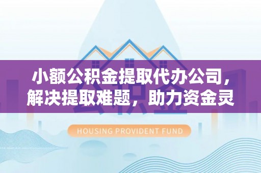 闽清小额公积金提取代办公司，解决提取难题，助力资金灵活使用