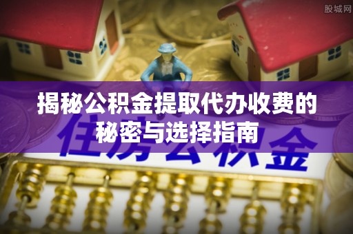 闽清揭秘公积金提取代办收费的秘密与选择指南