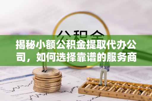 闽清揭秘小额公积金提取代办公司，如何选择靠谱的服务商