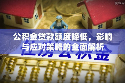 闽清公积金贷款额度降低，影响与应对策略的全面解析