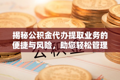闽清揭秘公积金代办提取业务的便捷与风险，助您轻松管理财务