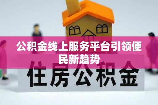 闽清公积金线上服务平台引领便民新趋势