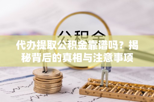 闽清代办提取公积金靠谱吗？揭秘背后的真相与注意事项