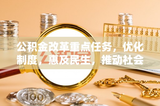闽清公积金改革重点任务，优化制度，惠及民生，推动社会公平发展