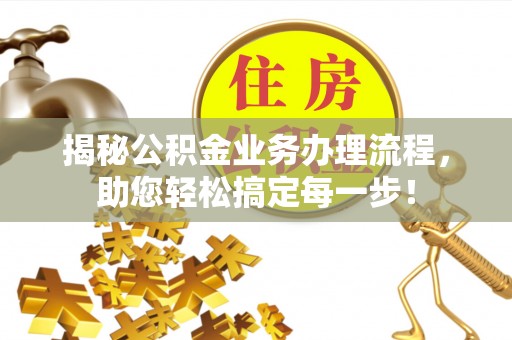 闽清揭秘公积金业务办理流程，助您轻松搞定每一步！