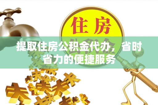 闽清提取住房公积金代办，省时省力的便捷服务