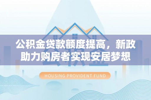 闽清公积金贷款额度提高，新政助力购房者实现安居梦想