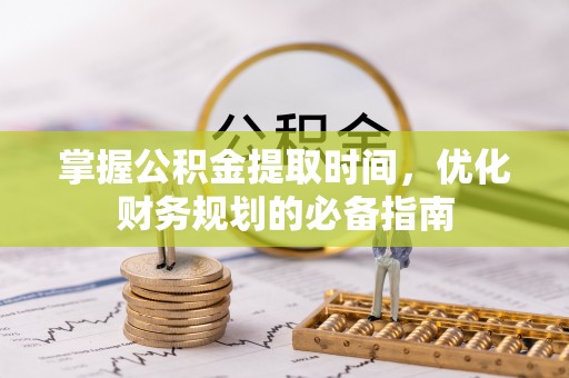闽清掌握公积金提取时间，优化财务规划的必备指南