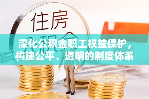 闽清深化公积金职工权益保护，构建公平、透明的制度体系