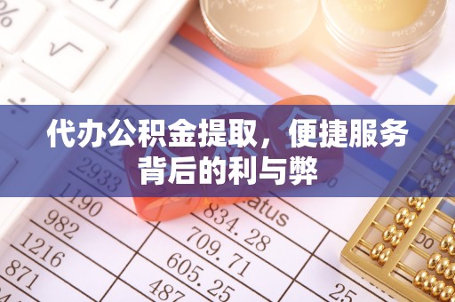 闽清代办公积金提取，便捷服务背后的利与弊