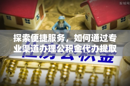 闽清探索便捷服务，如何通过专业渠道办理公积金代办提取业务