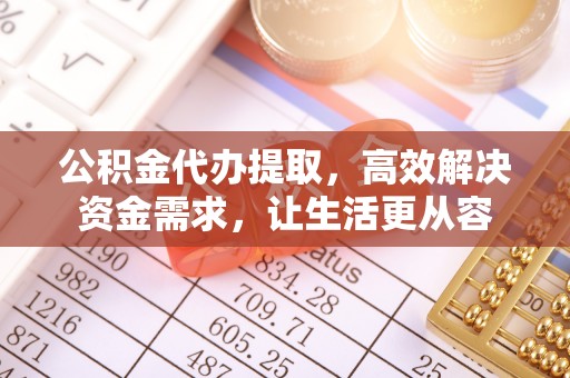 闽清公积金代办提取，高效解决资金需求，让生活更从容