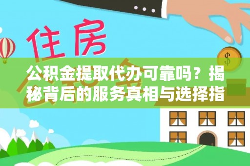 闽清公积金提取代办可靠吗？揭秘背后的服务真相与选择指南