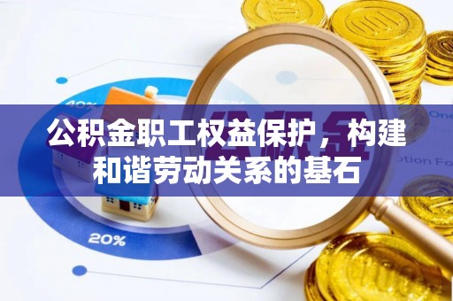 闽清公积金职工权益保护，构建和谐劳动关系的基石