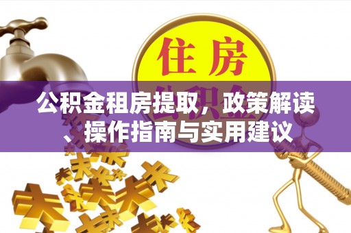 闽清公积金租房提取，政策解读、操作指南与实用建议