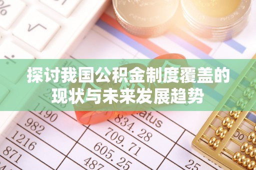 闽清探讨我国公积金制度覆盖的现状与未来发展趋势