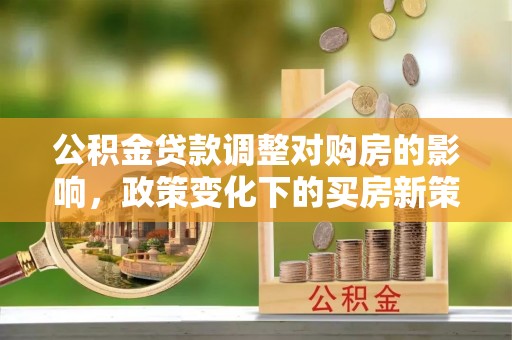 闽清公积金贷款调整对购房的影响，政策变化下的买房新策略