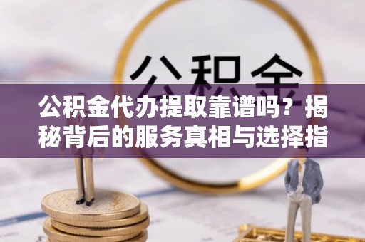 闽清公积金代办提取靠谱吗？揭秘背后的服务真相与选择指南
