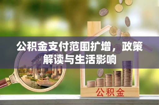 闽清公积金支付范围扩增，政策解读与生活影响