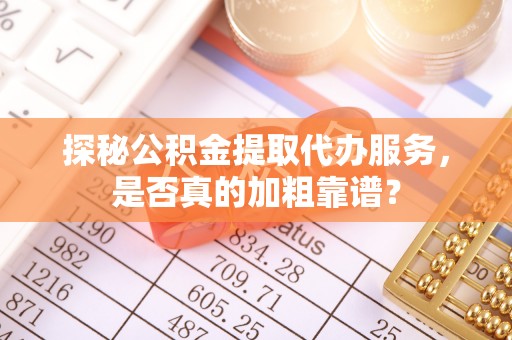 闽清探秘公积金提取代办服务，是否真的加粗靠谱？