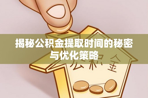 闽清揭秘公积金提取时间的秘密与优化策略