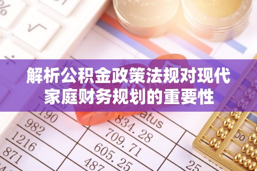闽清解析公积金政策法规对现代家庭财务规划的重要性