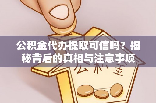 闽清公积金代办提取可信吗？揭秘背后的真相与注意事项
