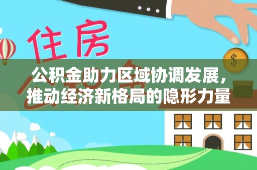 闽清公积金助力区域协调发展，推动经济新格局的隐形力量