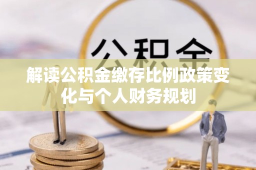 闽清解读公积金缴存比例政策变化与个人财务规划