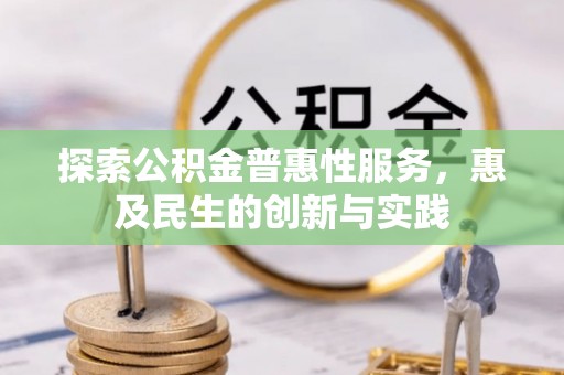 闽清探索公积金普惠性服务，惠及民生的创新与实践