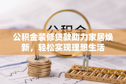 闽清公积金装修贷款助力家居焕新，轻松实现理想生活