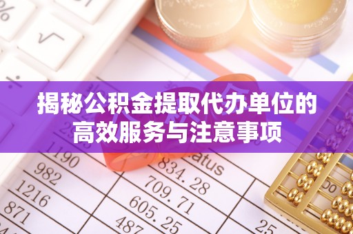 闽清揭秘公积金提取代办单位的高效服务与注意事项
