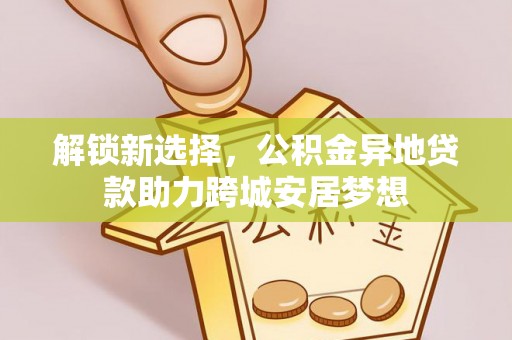闽清解锁新选择，公积金异地贷款助力跨城安居梦想