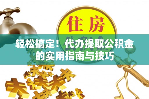 闽清轻松搞定！代办提取公积金的实用指南与技巧