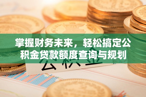 闽清掌握财务未来，轻松搞定公积金贷款额度查询与规划
