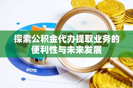 闽清探索公积金代办提取业务的便利性与未来发展