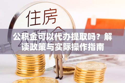 闽清公积金可以代办提取吗？解读政策与实际操作指南