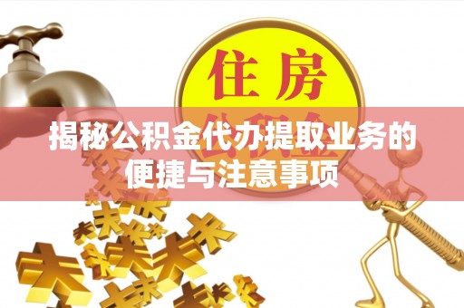 闽清揭秘公积金代办提取业务的便捷与注意事项
