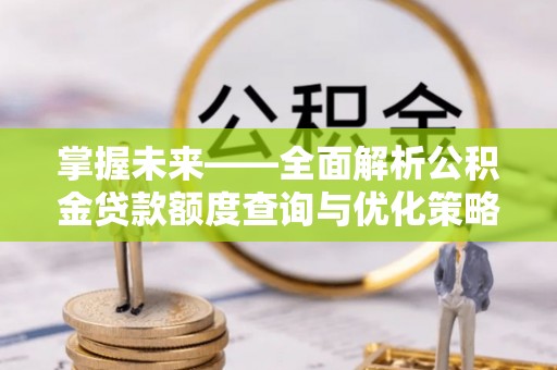 闽清掌握未来——全面解析公积金贷款额度查询与优化策略